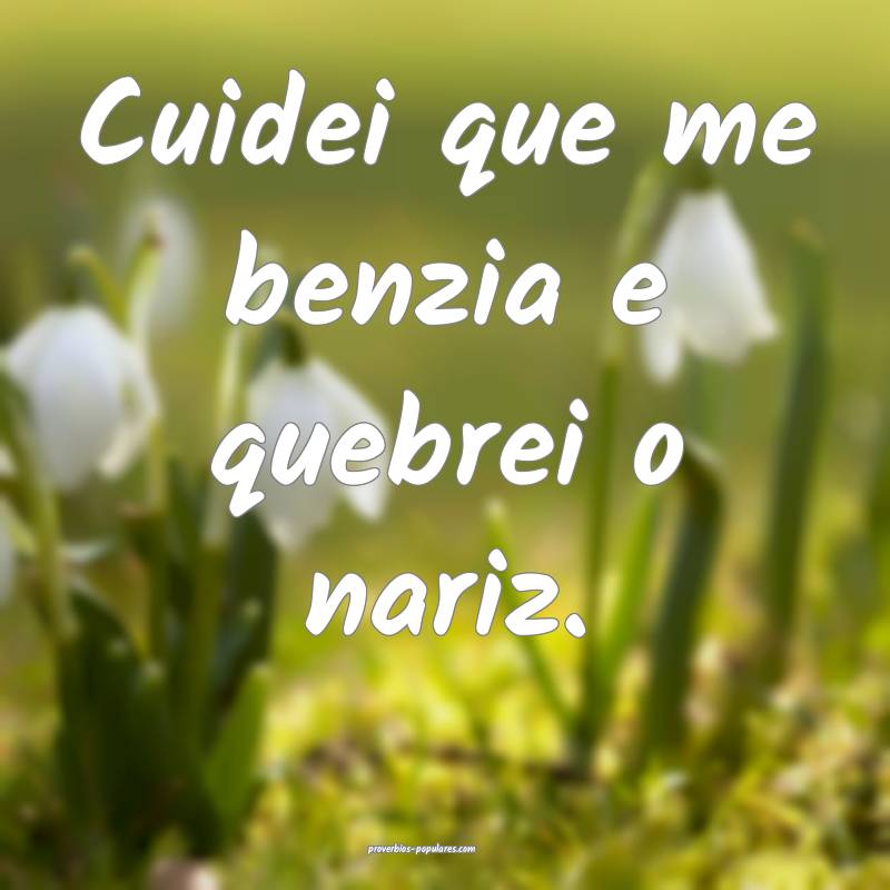 Cuidei que me benzia e quebrei o nariz.
...