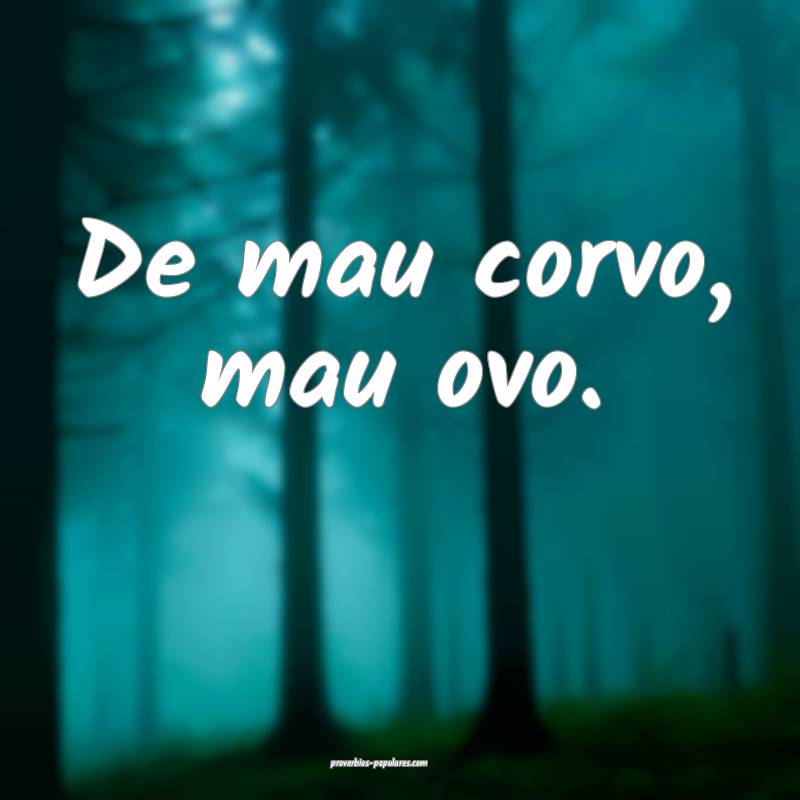 De mau corvo, mau ovo.
...