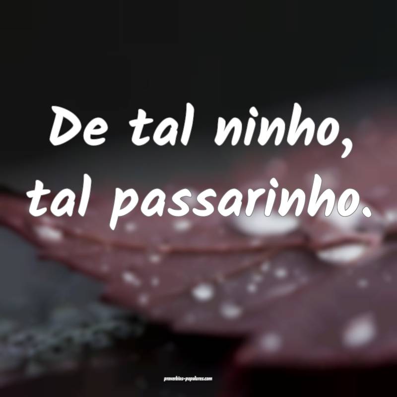 De tal ninho, tal passarinho.
...