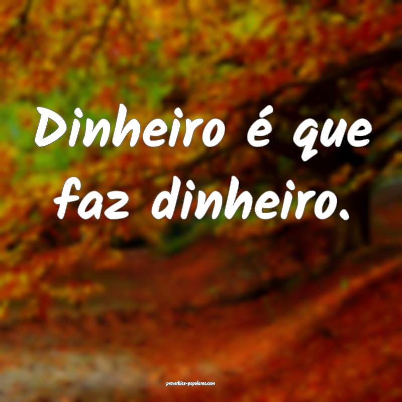 Dinheiro é que faz dinheiro.
...