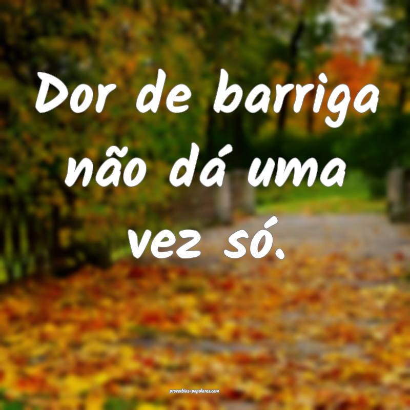 Dor de barriga não dá uma vez só.
...