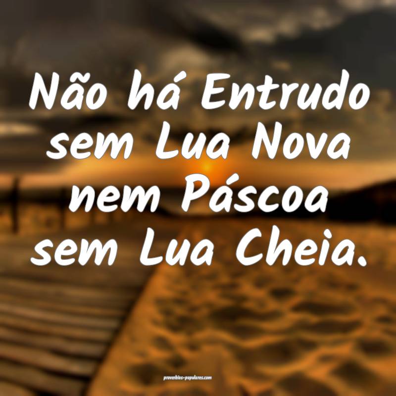 Não há Entrudo sem Lua Nova nem Páscoa sem Lua Cheia.
...