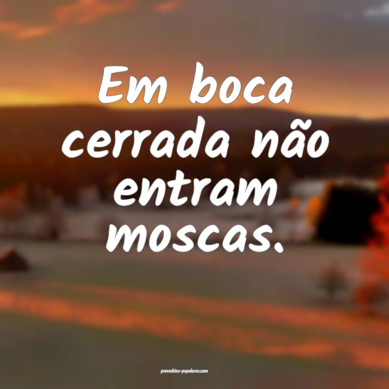 Em boca cerrada não entram moscas.
...