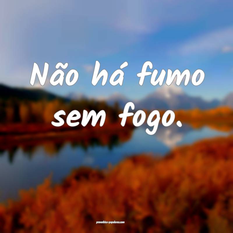 Não há fumo sem fogo.
...