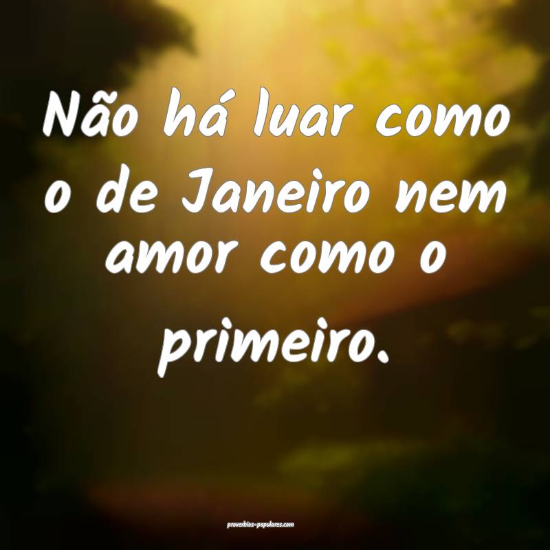 Não há luar como o de Janeiro nem amor como o primeiro.
...