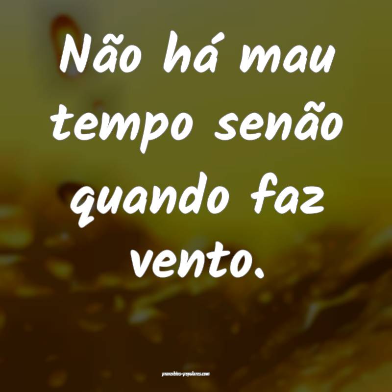 Não há mau tempo senão quando faz vento.
...