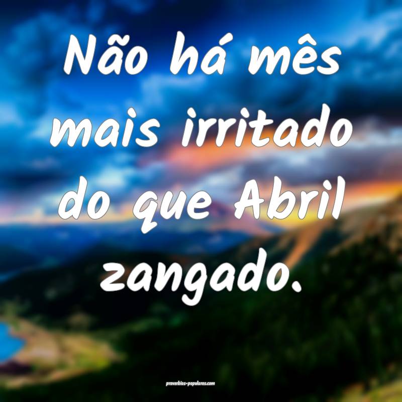 Não há mês mais irritado do que Abril zangado.
...