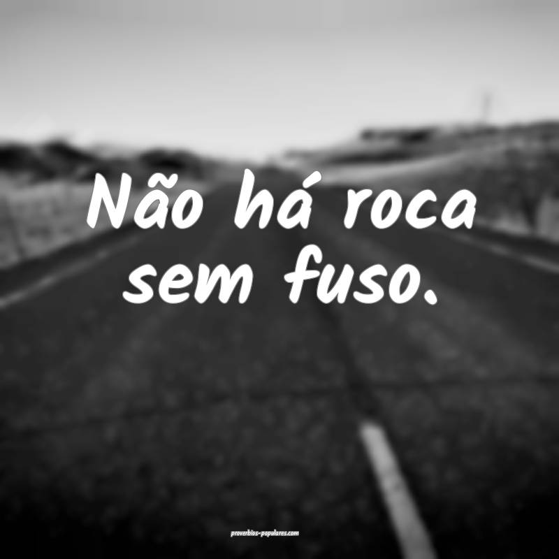 Não há roca sem fuso.
...