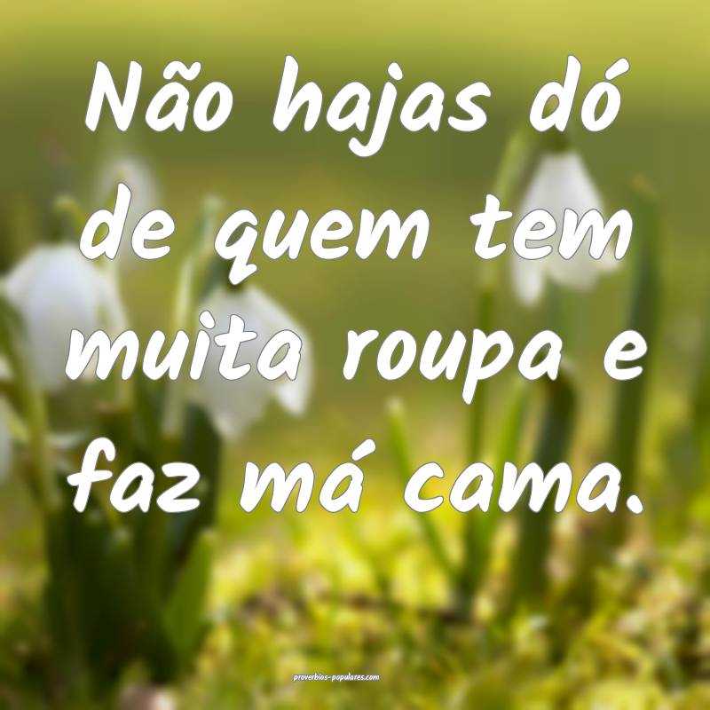 Não hajas dó de quem tem muita roupa e faz má cama.
...