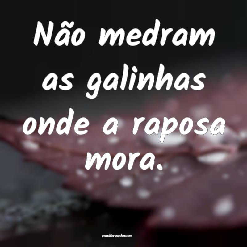Não medram as galinhas onde a raposa mora.
...