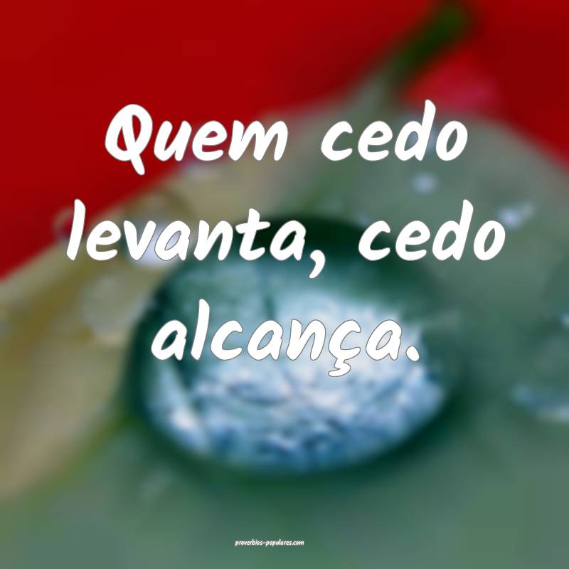 Quem cedo levanta, cedo alcança.
...