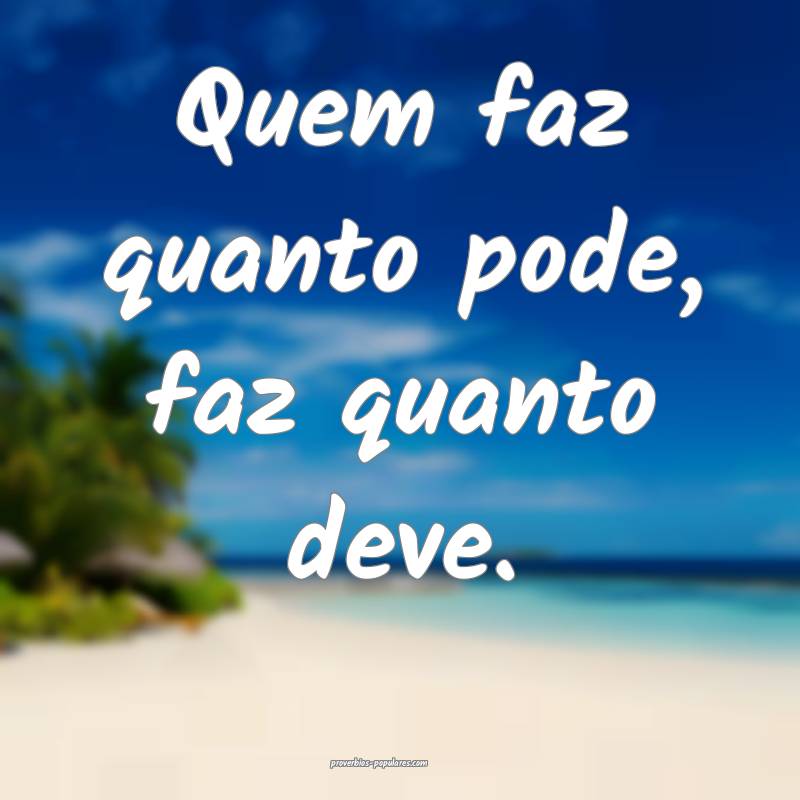 Quem faz quanto pode, faz quanto deve.
...