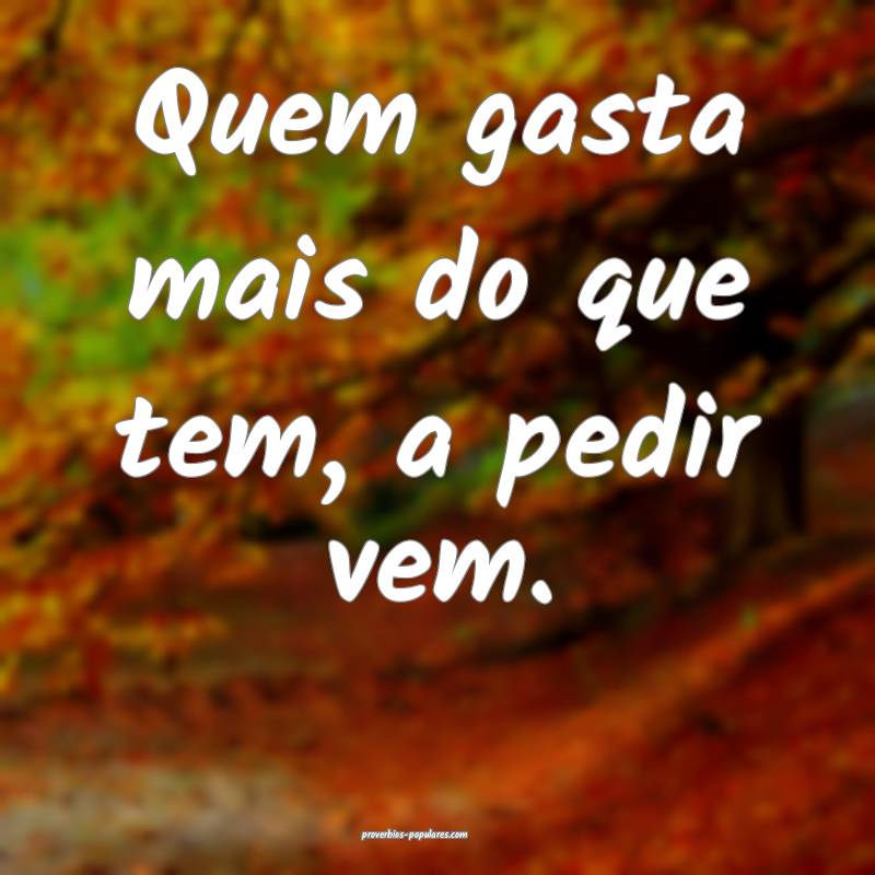 Quem gasta mais do que tem, a pedir vem.
...