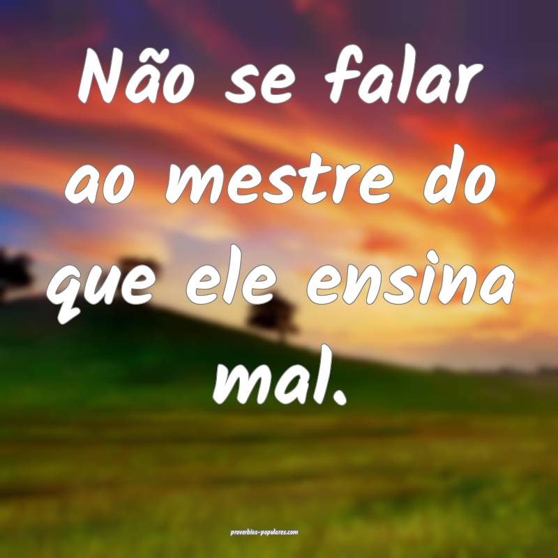 Não se falar ao mestre do que ele ensina mal.
...