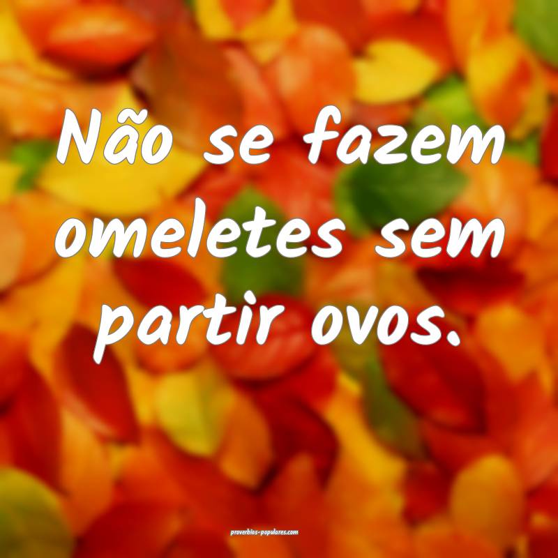 Não se fazem omeletes sem partir ovos.
...
