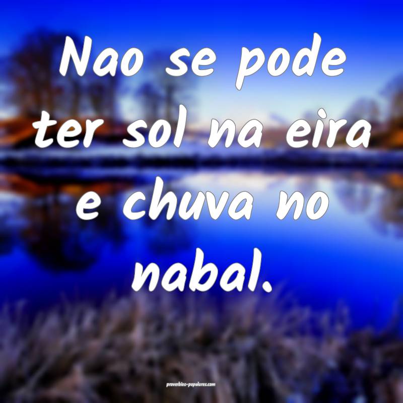 Nao se pode ter sol na eira e chuva no nabal.
...