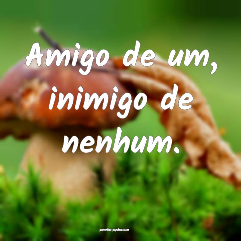 Amigo de um, inimigo de nenhum.
...