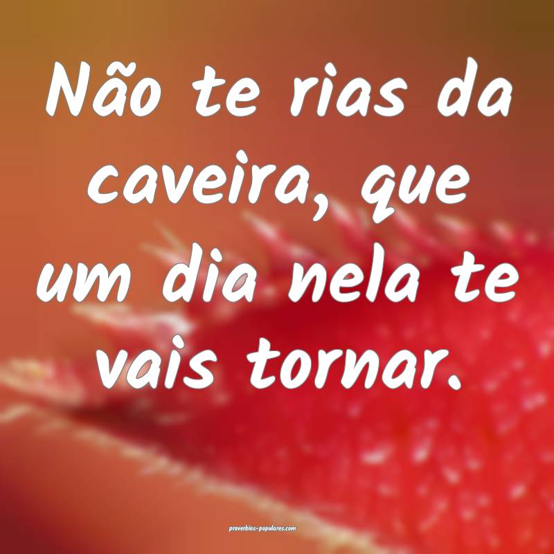 Não te rias da caveira, que um dia nela te vais t ...