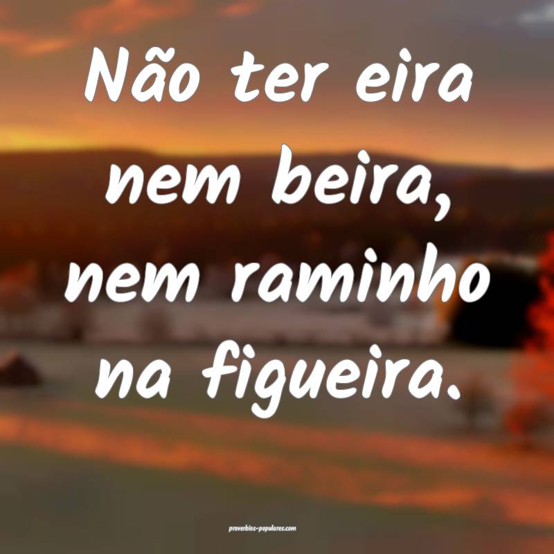 Não ter eira nem beira, nem raminho na figueira.
...