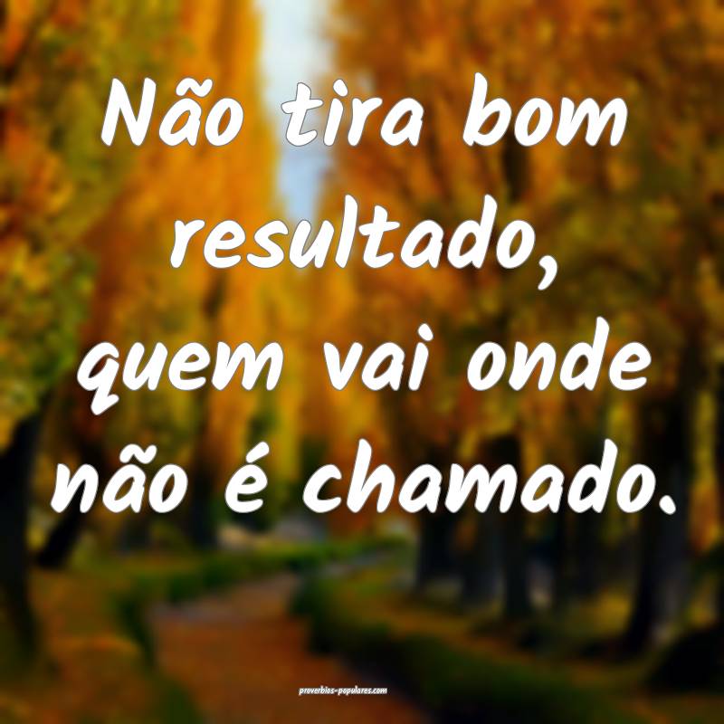 Não tira bom resultado, quem vai onde não é chamado.
...