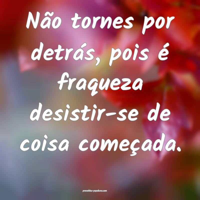 Não tornes por detrás, pois é fraqueza desistir-se de coisa começa...