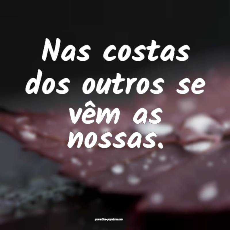 Nas costas dos outros se vêm as nossas.
...