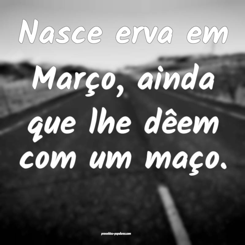 Nasce erva em Março, ainda que lhe dêem com um maço.
...
