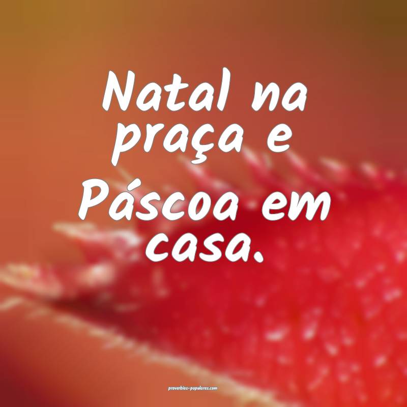 Natal na praça e Páscoa em casa.
...