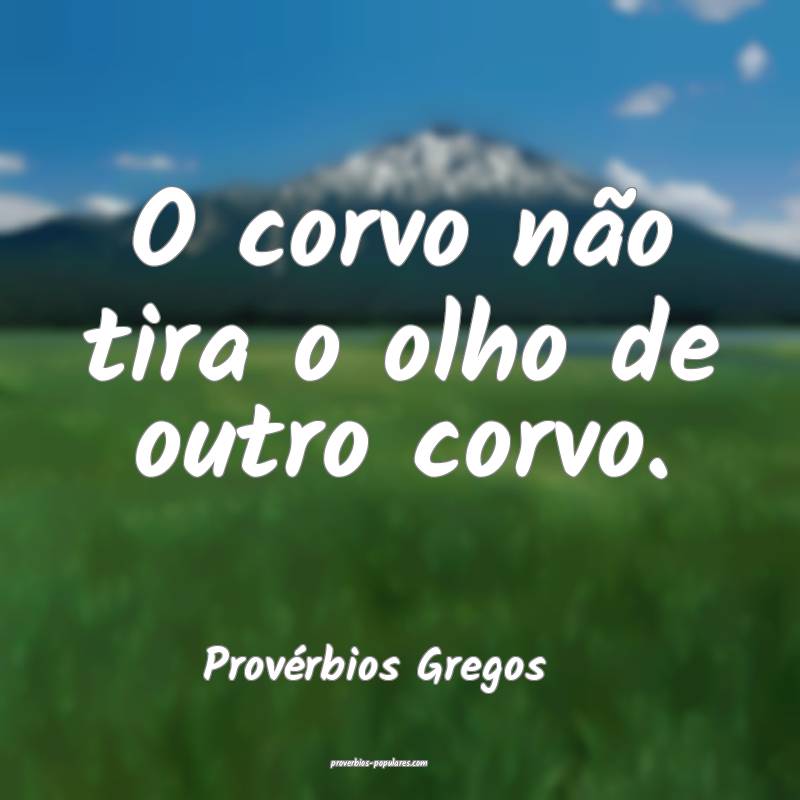 O corvo não tira o olho de outro corvo.
...