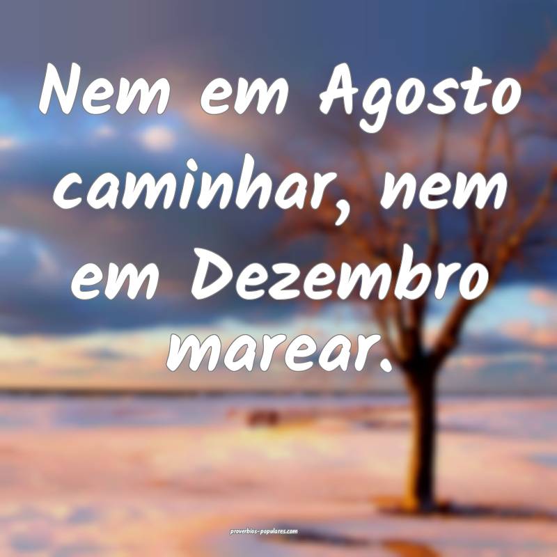 Nem em Agosto caminhar, nem em Dezembro marear.
...