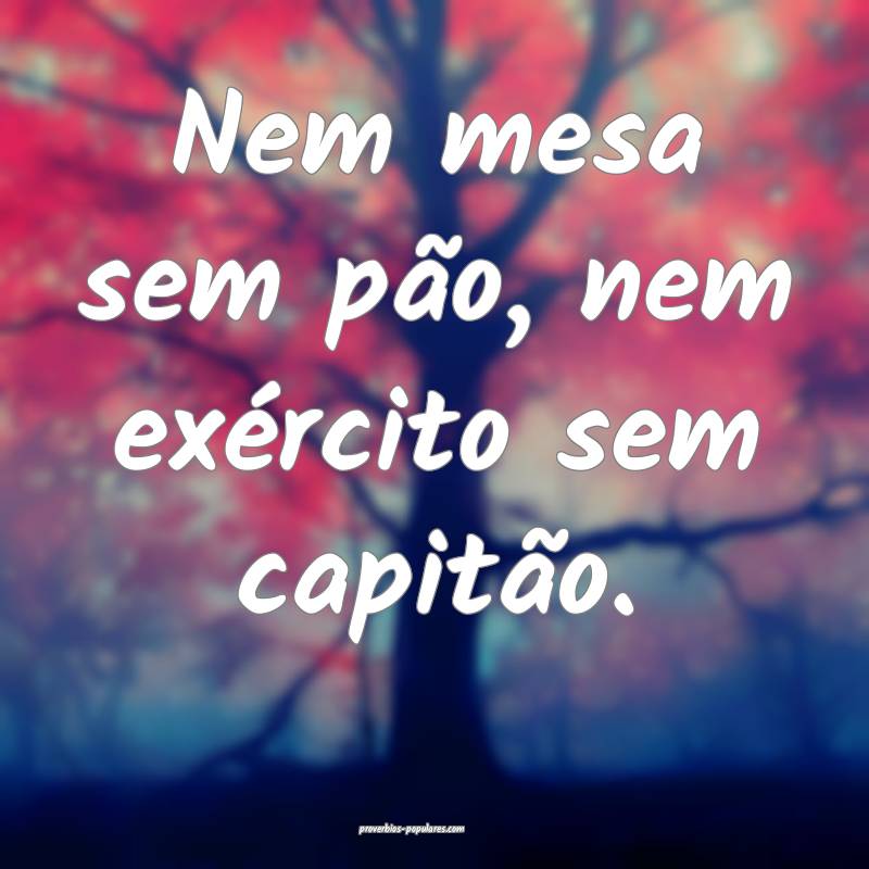 Nem mesa sem pão, nem exército sem capitão.
...