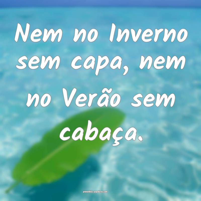 Nem no Inverno sem capa, nem no Verão sem cabaça.
...