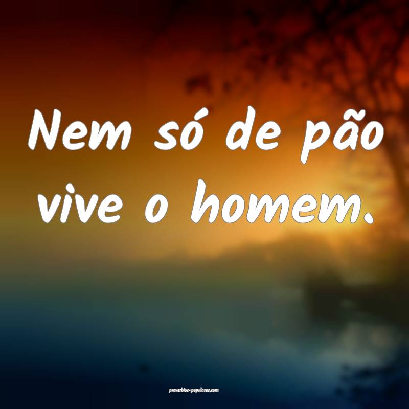 Nem só de pão vive o homem.
...