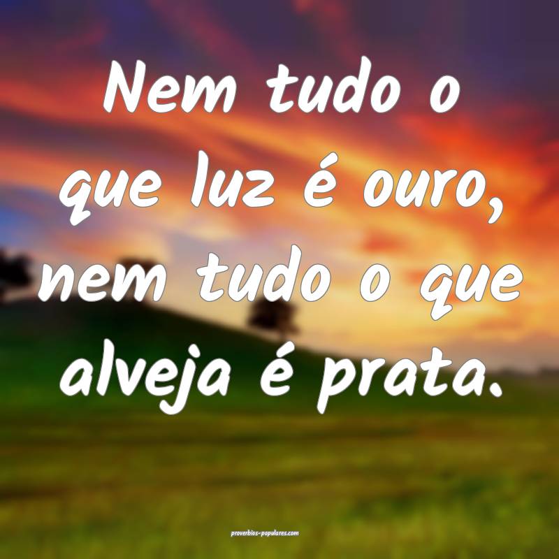 Nem tudo o que luz é ouro, nem tudo o que alveja é prata.
...