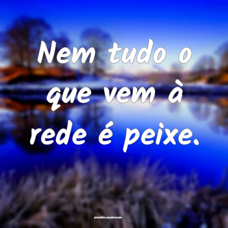 Nem tudo o que vem à rede é peixe.
...