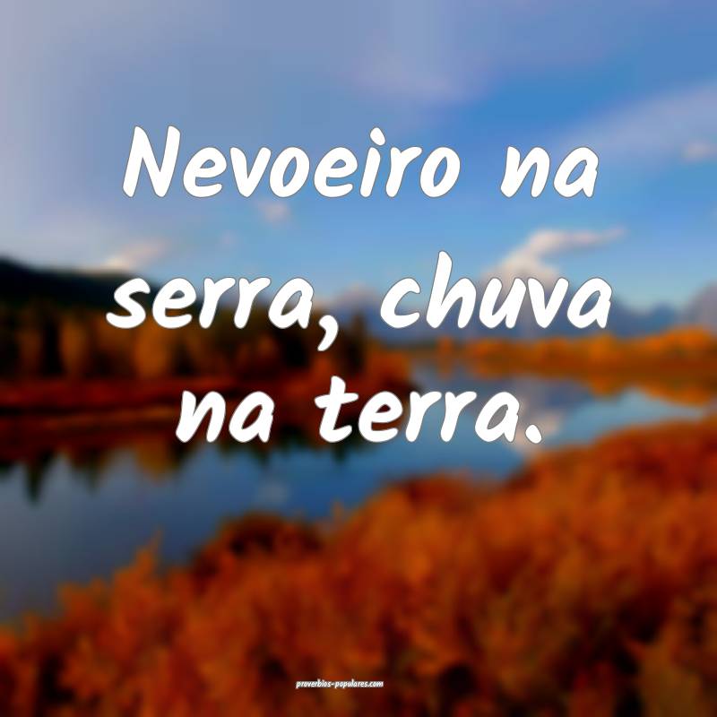 Nevoeiro na serra, chuva na terra.
...