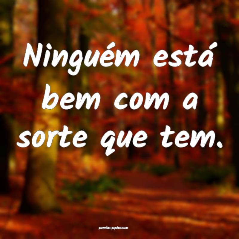 Ninguém está bem com a sorte que tem.
 ...