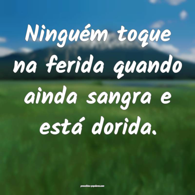Ninguém toque na ferida quando ainda sangra e est ...