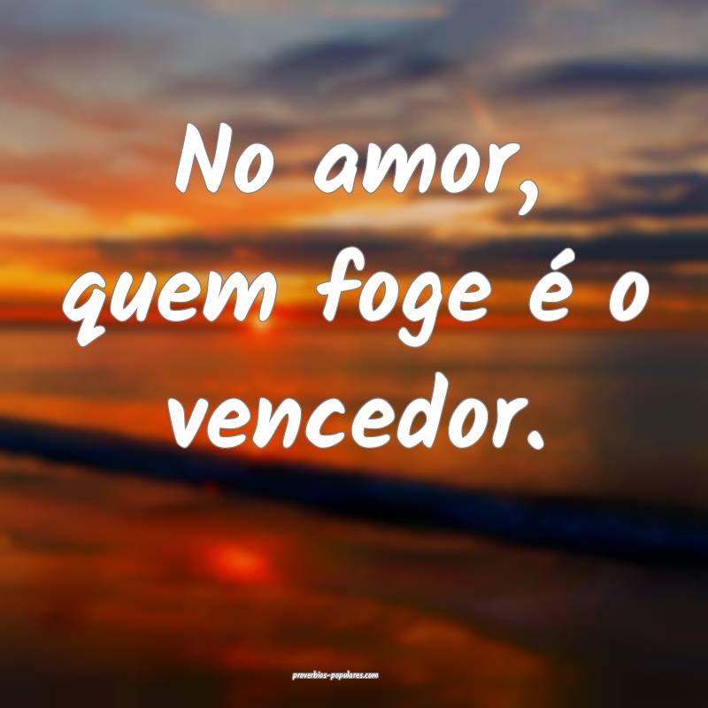 No amor, quem foge é o vencedor.
...