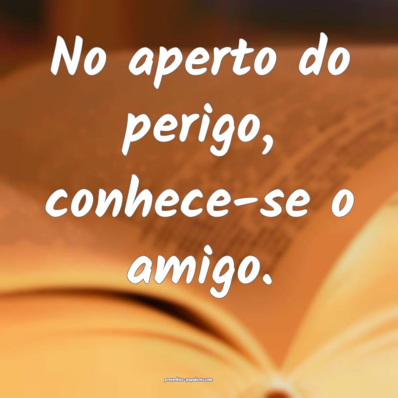 No aperto do perigo, conhece-se o amigo.
 ...