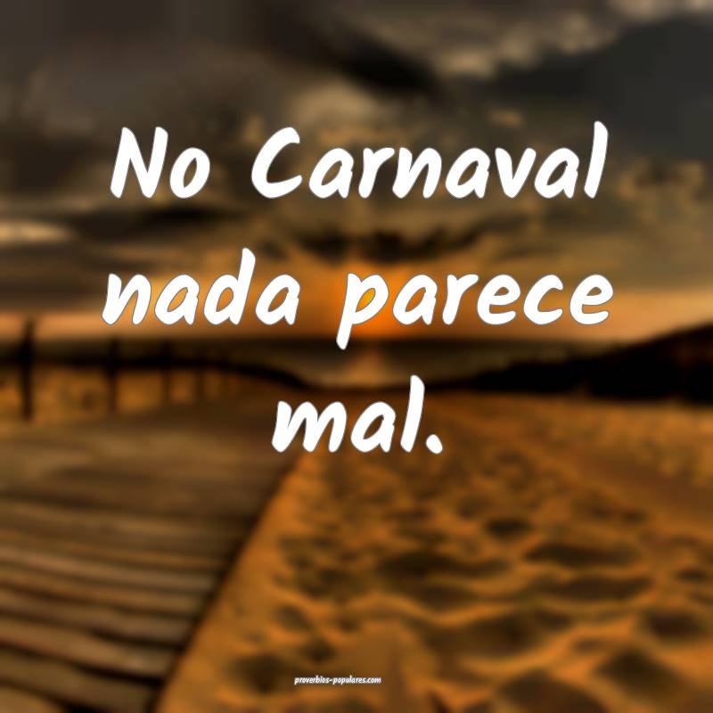 No Carnaval nada parece mal.
...