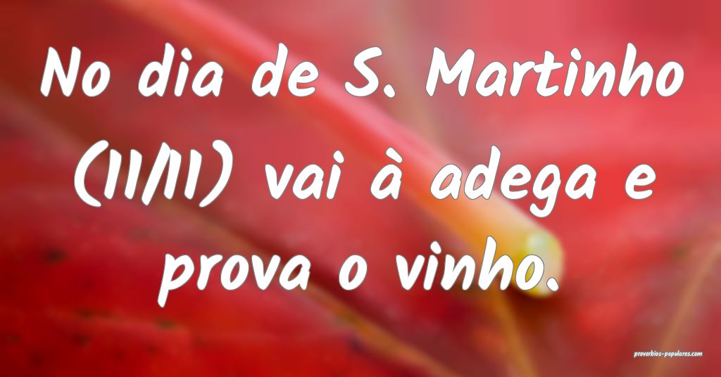 No dia de S. Martinho (11/11) vai à adega e prova o vinho.
...