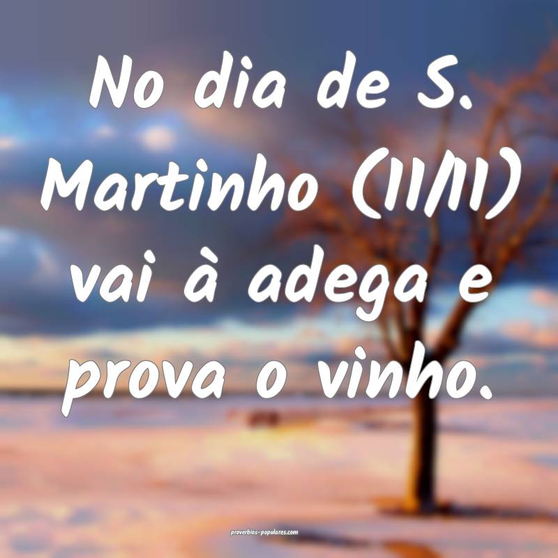 No dia de S. Martinho (11/11) vai à adega e prova o vinho.
...
