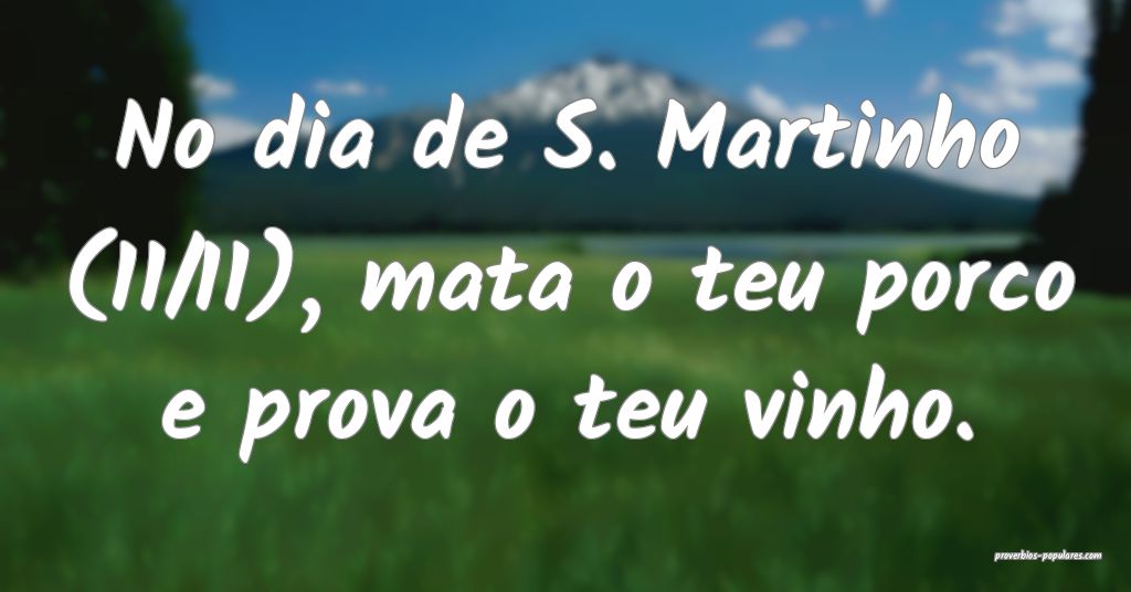 No dia de S. Martinho (11/11), mata o teu porco e prova o teu vinho.
...