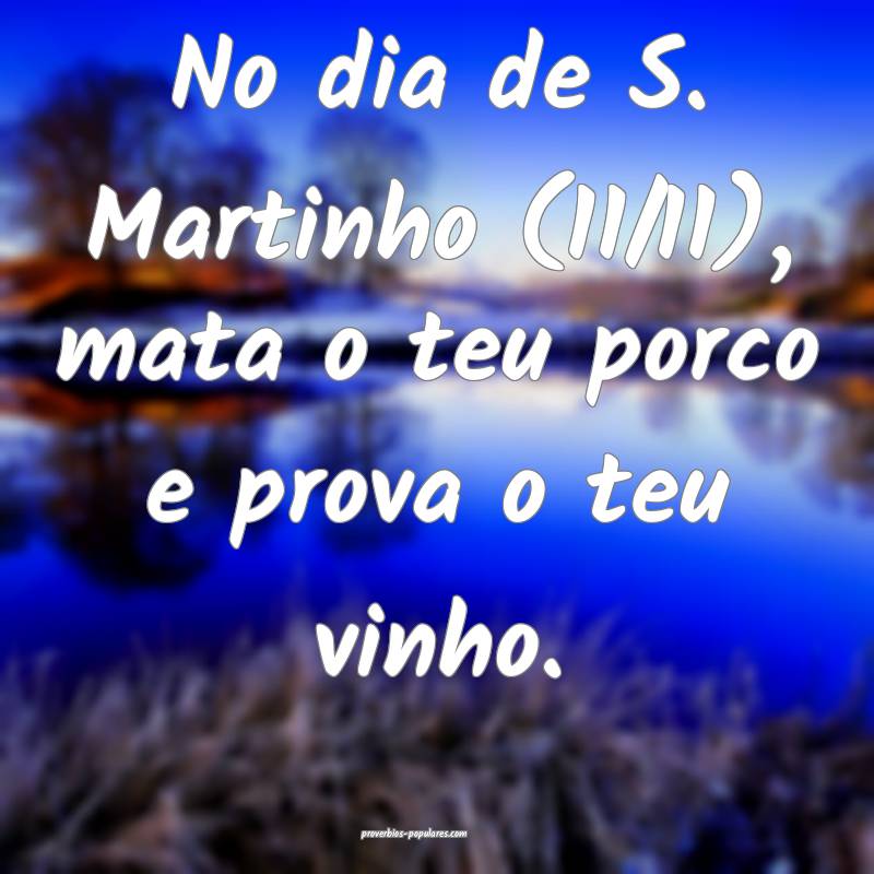 No dia de S. Martinho (11/11), mata o teu porco e prova o teu vinho.
...