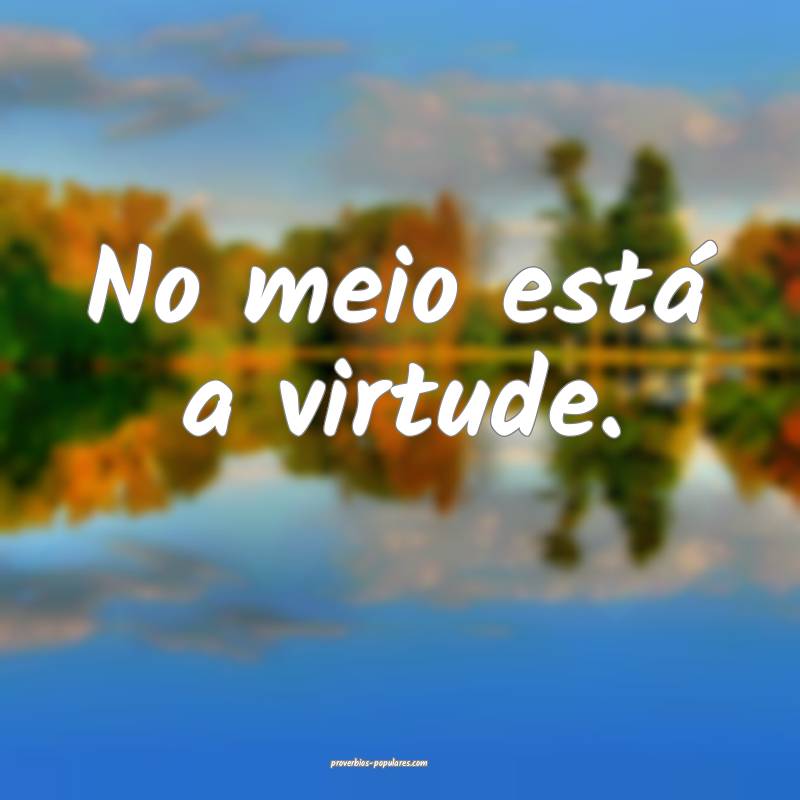No meio está a virtude.
...