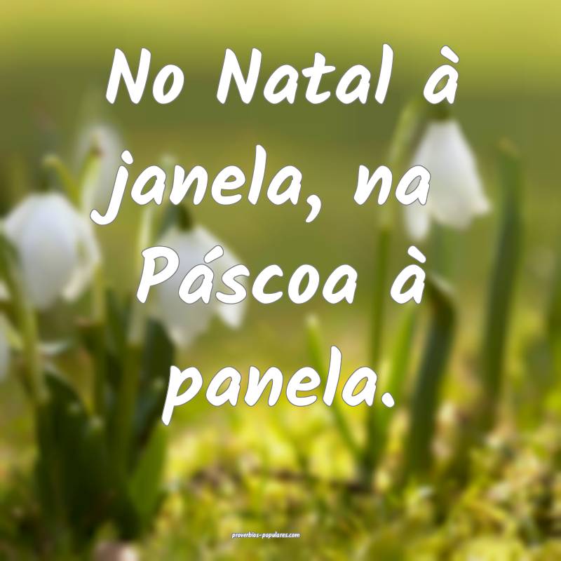 No Natal à janela, na Páscoa à panela.
...