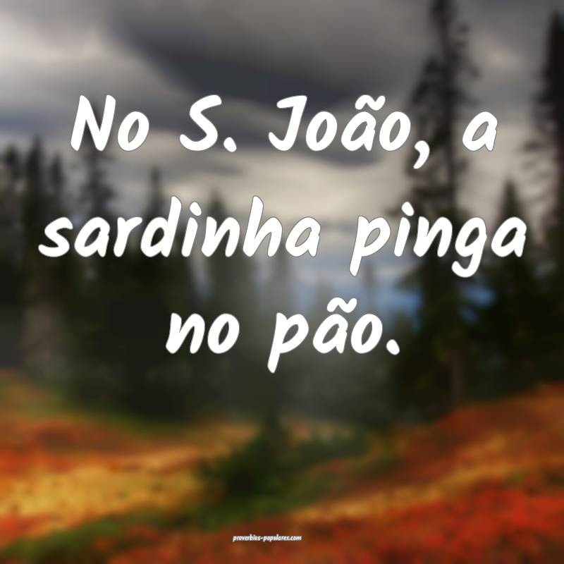 No S. João, a sardinha pinga no pão.
...