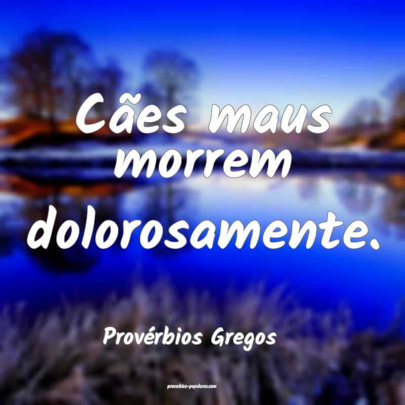 Cães maus morrem dolorosamente.
...