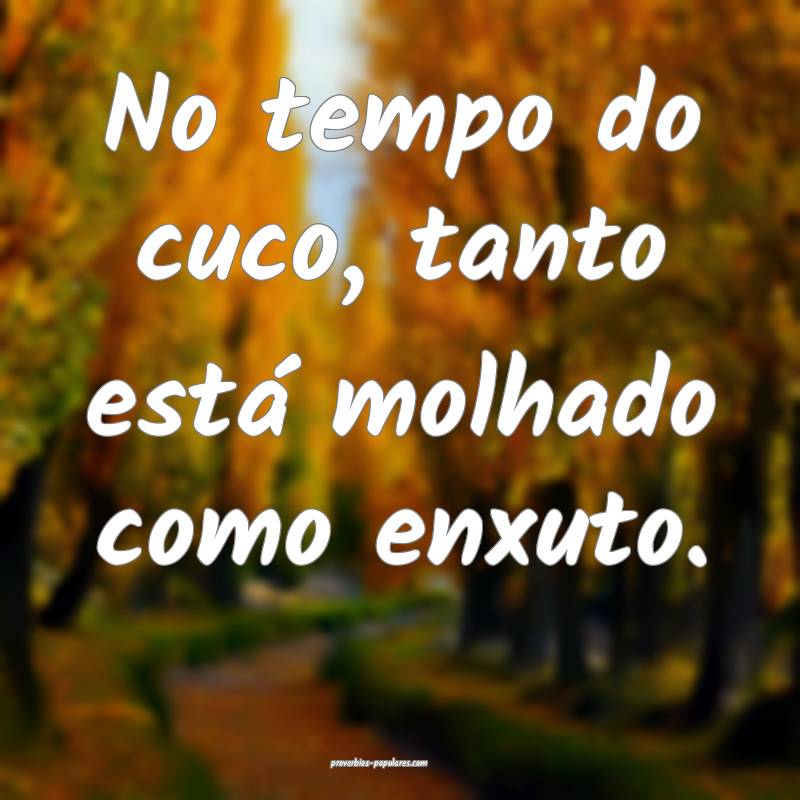 No tempo do cuco, tanto está molhado como enxuto.
...